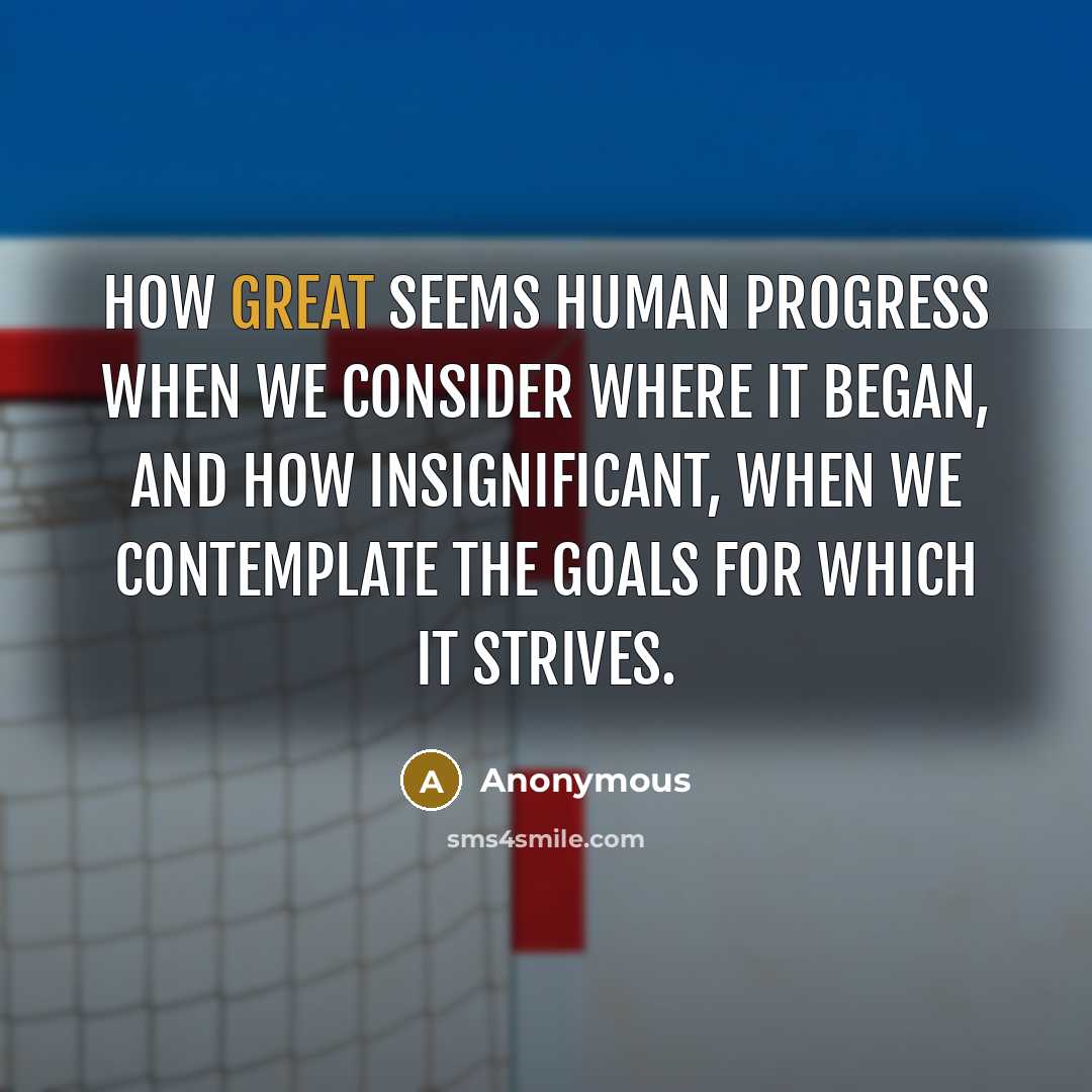 “How great seems human progress when we consider where it began, and how insignificant, when we contemplate the goals for which it strives.” quote by Anonymous
