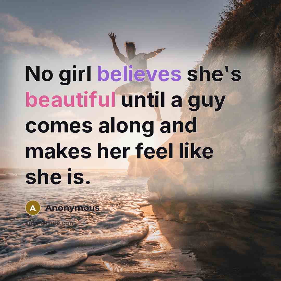 “No girl believes she's beautiful until a guy comes along and makes her feel like she is.” quote by Anonymous