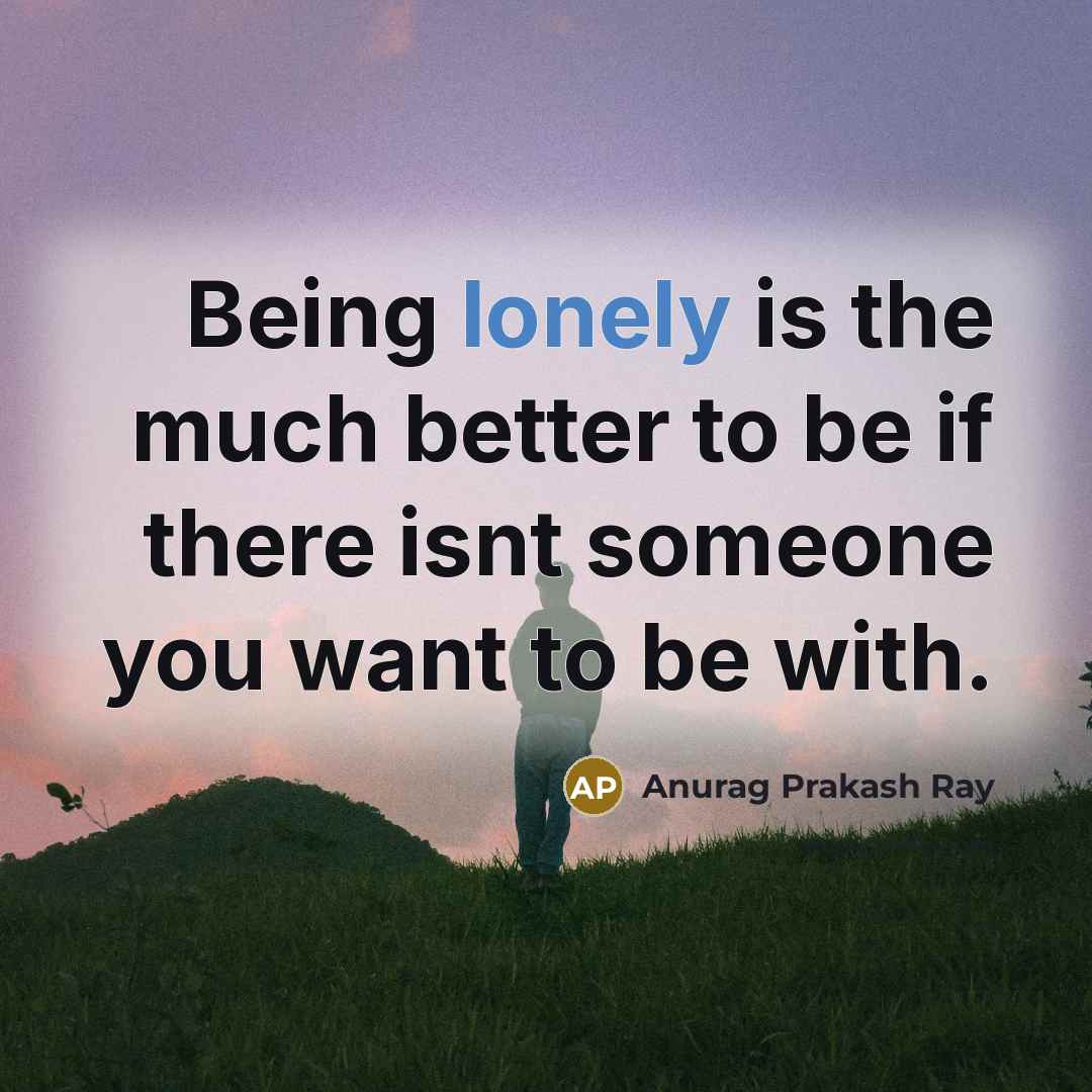 “Being lonely is the much better to be if there…” quote by Anurag Prakash Ray