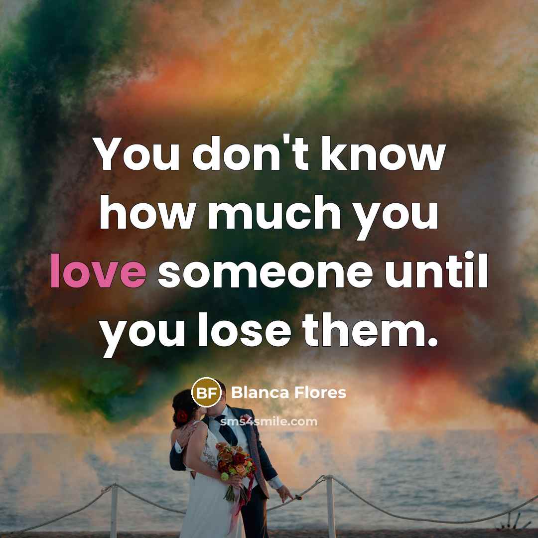 “You don't know how much you love someone until you lose them.” quote by Blanca Flores