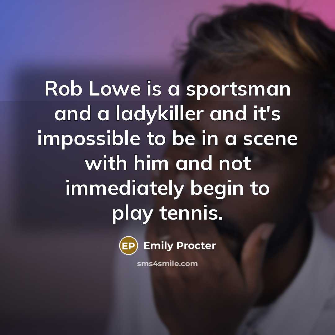 “Rob Lowe is a sportsman and a ladykiller and it's impossible to be in a scene with him and not immediately begin to play tennis.” quote by Emily Procter