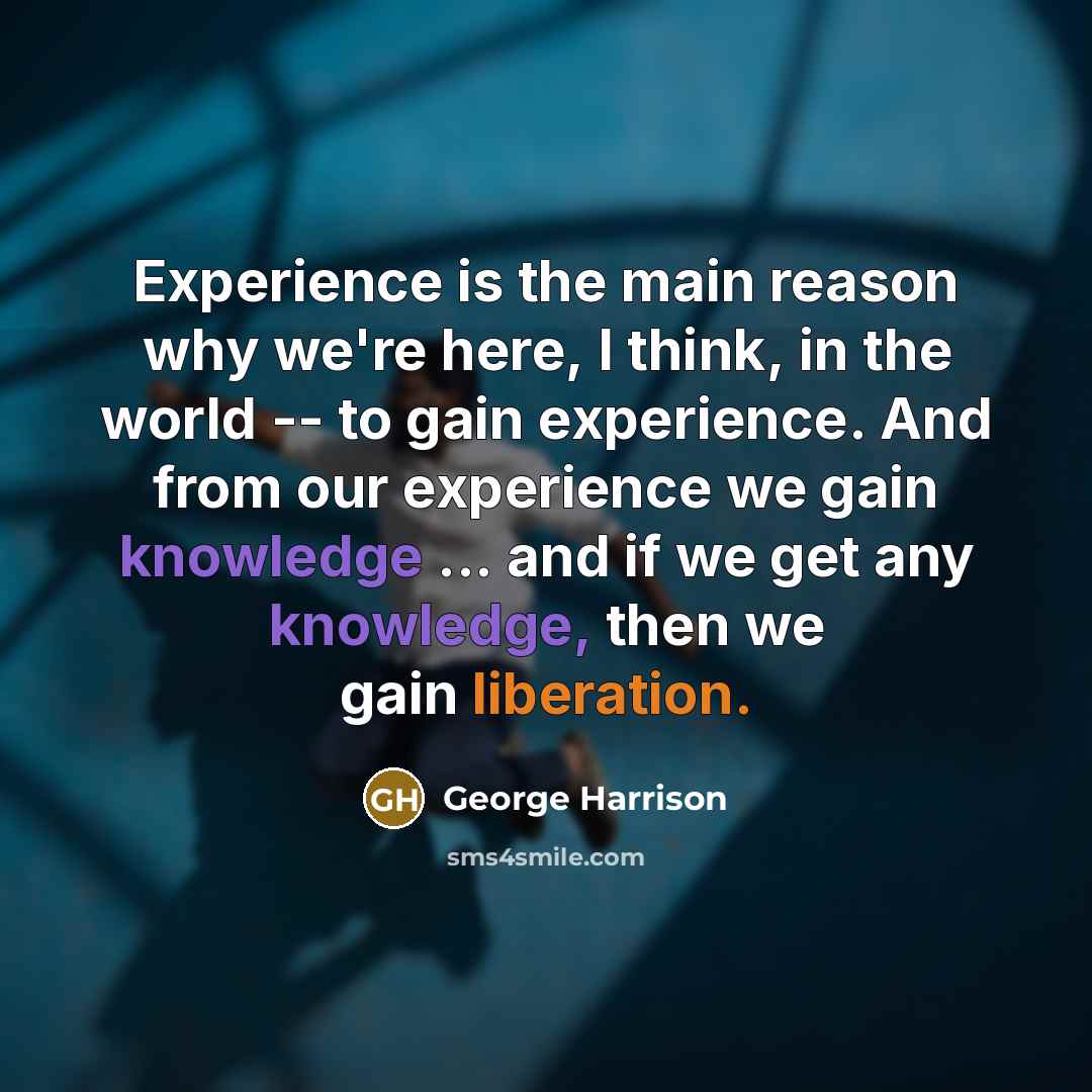 “Experience is the main reason why we're here, I think, in the world -- to gain experience. And from our experience we gain knowledge ... and if we get any knowledge, then we gain liberation.” quote by George Harrison