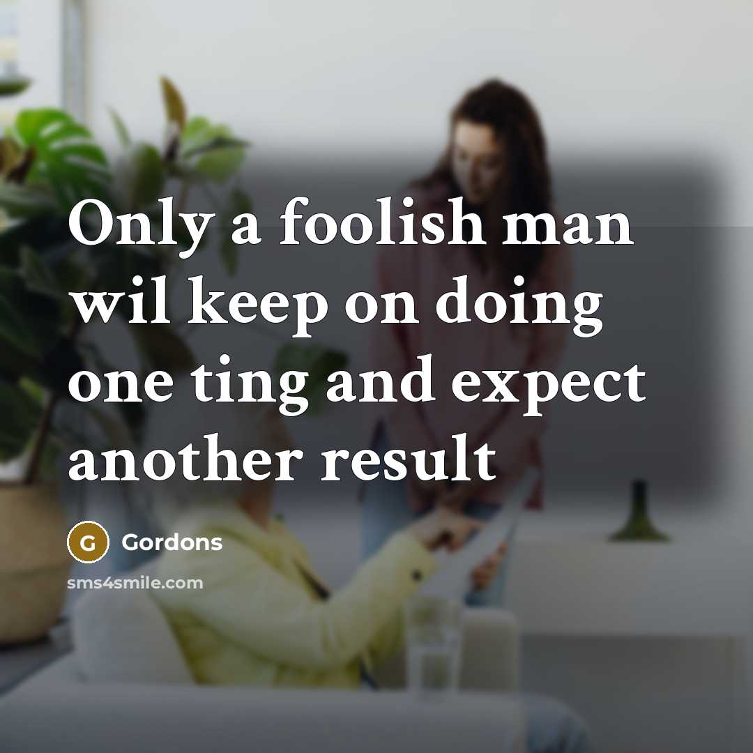 “Only a foolish man wil keep on doing one ting…” quote by Gordons