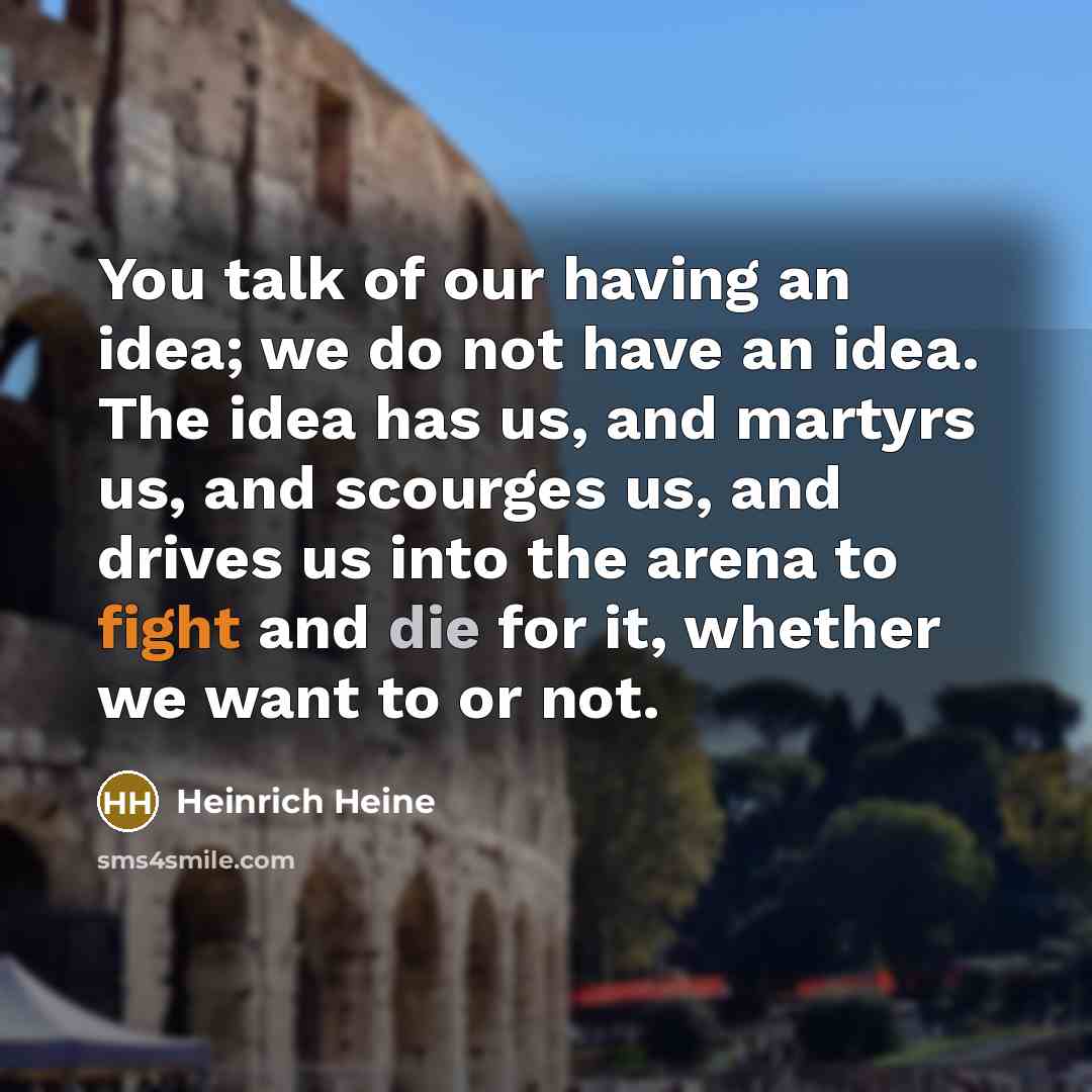 “You talk of our having an idea; we do not…” quote by Heinrich Heine