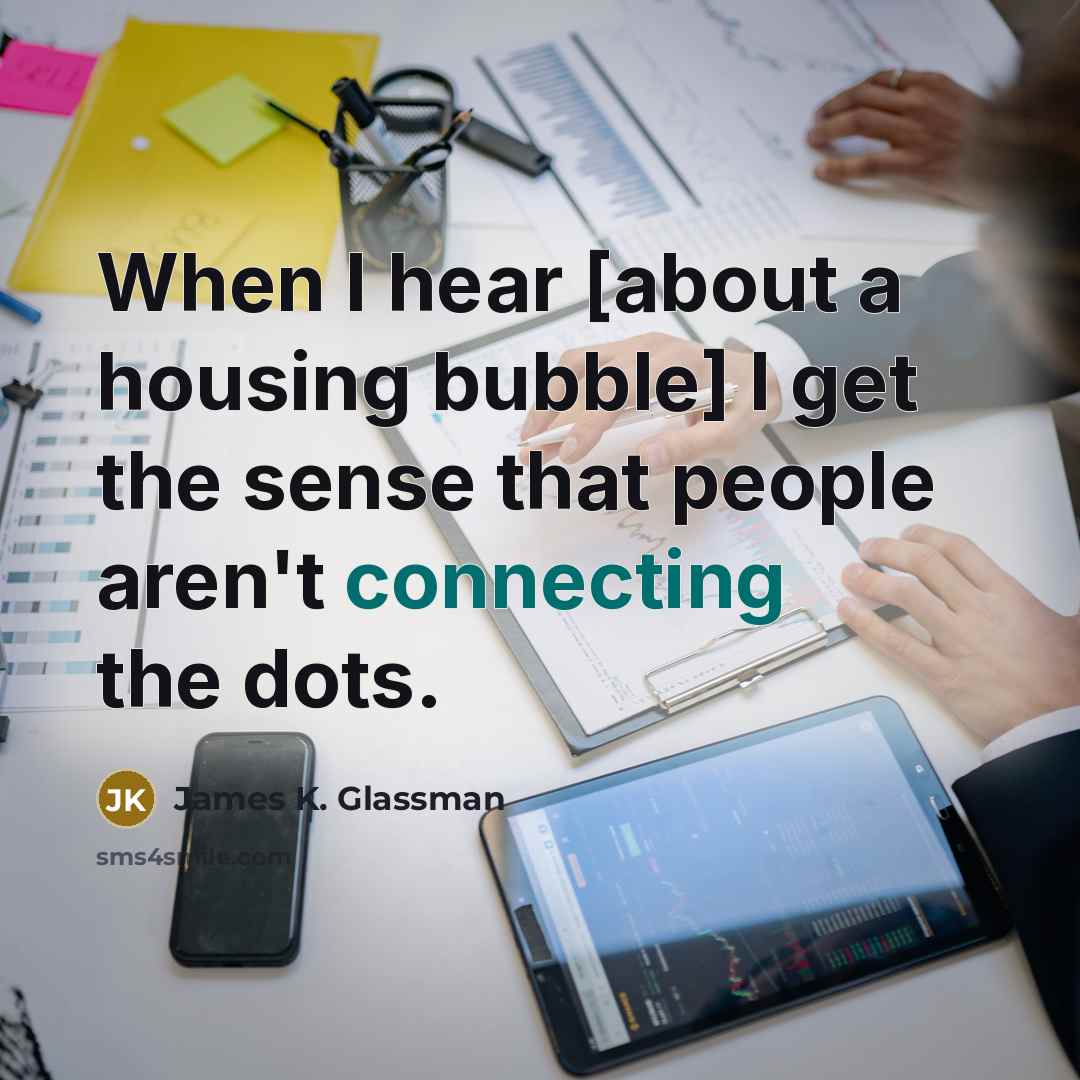 “When I hear [about a housing bubble] I get the sense that people aren't connecting the dots.” quote by James K. Glassman