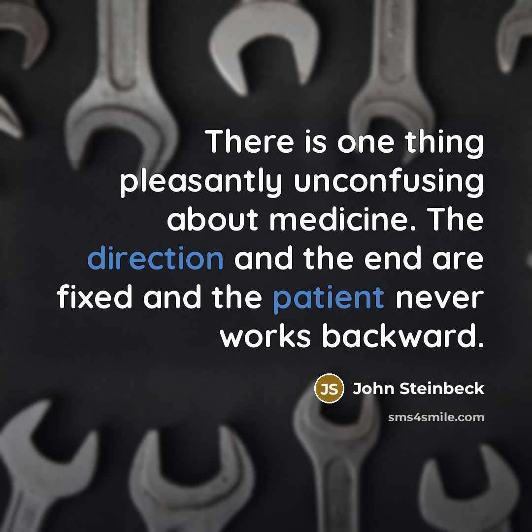 “There is one thing pleasantly unconfusing about medicine. The direction and the end are fixed and the patient never works backward.” quote by John Steinbeck