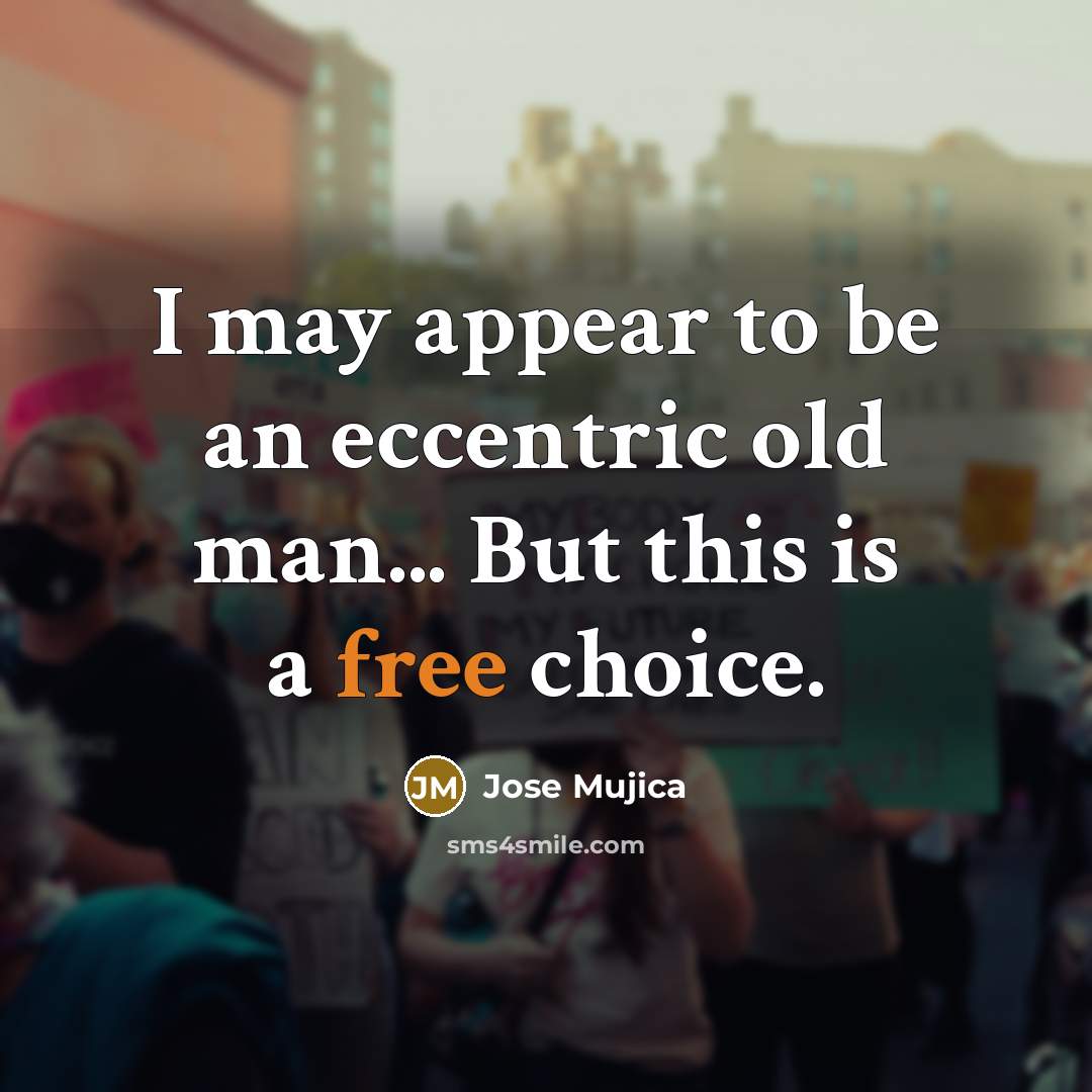 “I may appear to be an eccentric old man... But…” quote by Jose Mujica