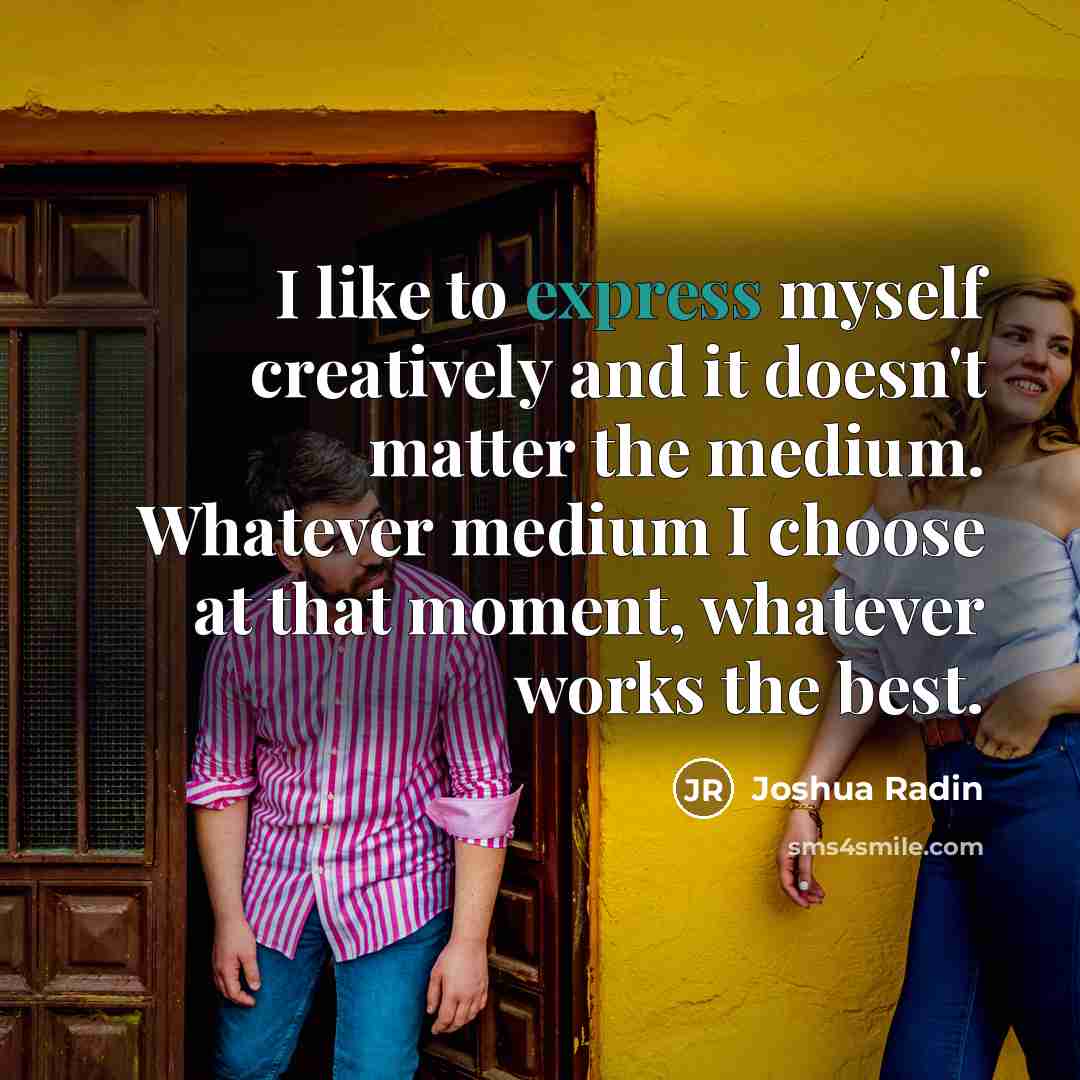 “I like to express myself creatively and it doesn't matter the medium. Whatever medium I choose at that moment, whatever works the best.” quote by Joshua Radin