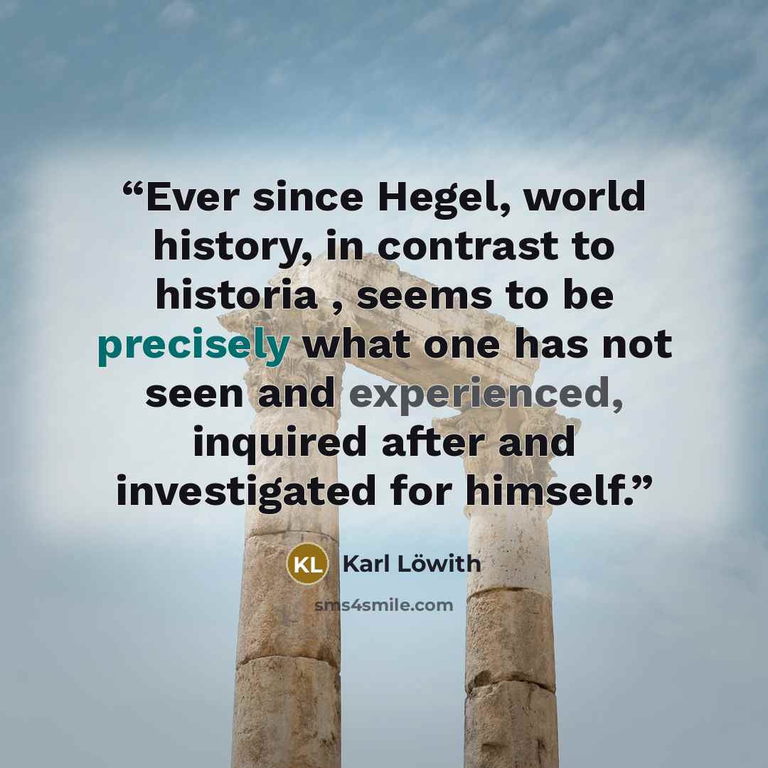 “Ever since Hegel, world history, in contrast to historia , seems to be precisely what one has not seen and experienced, inquired after and investigated for himself.” quote by Karl Löwith
