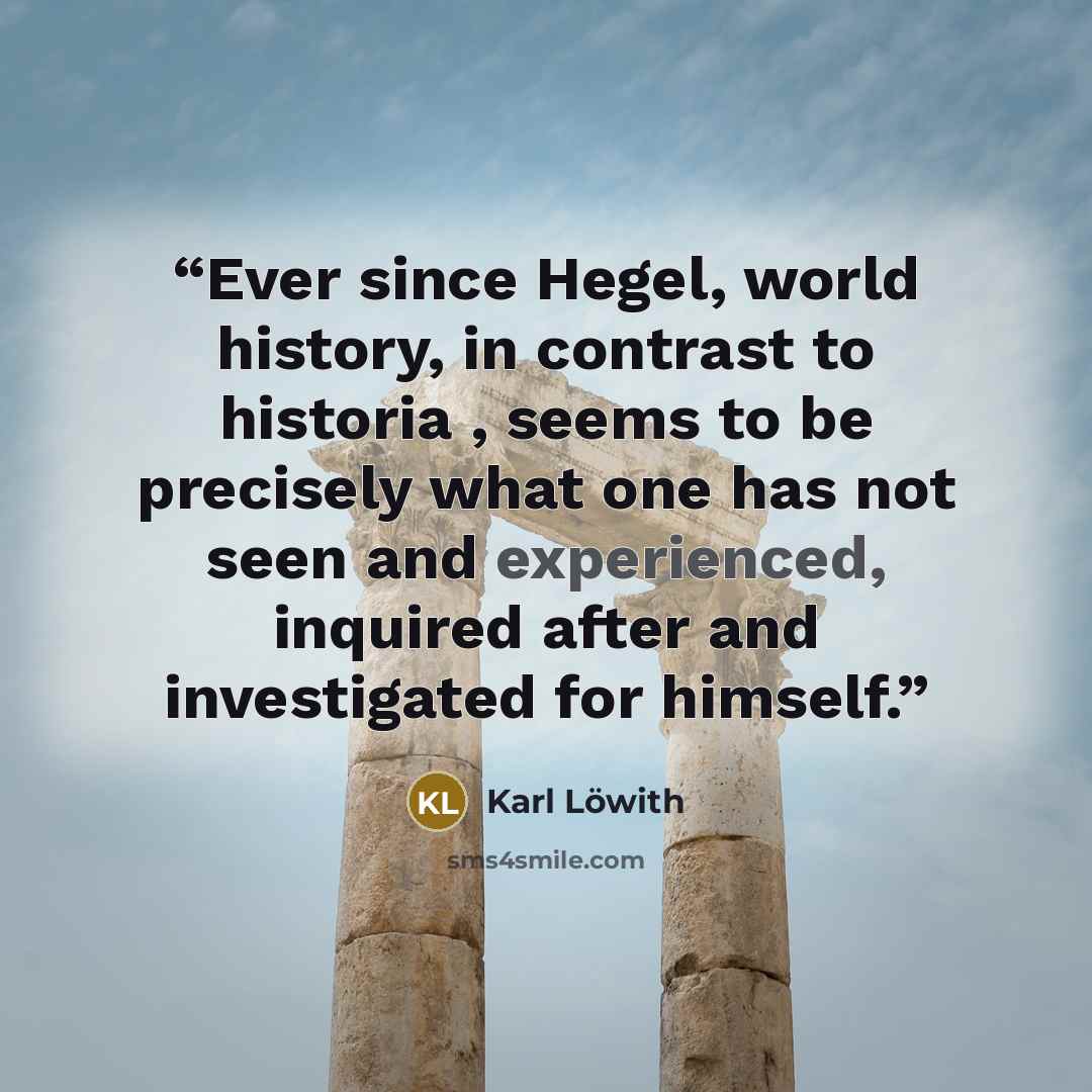 “Ever since Hegel, world history, in contrast to historia , seems to be precisely what one has not seen and experienced, inquired after and investigated for himself.” quote by Karl Löwith