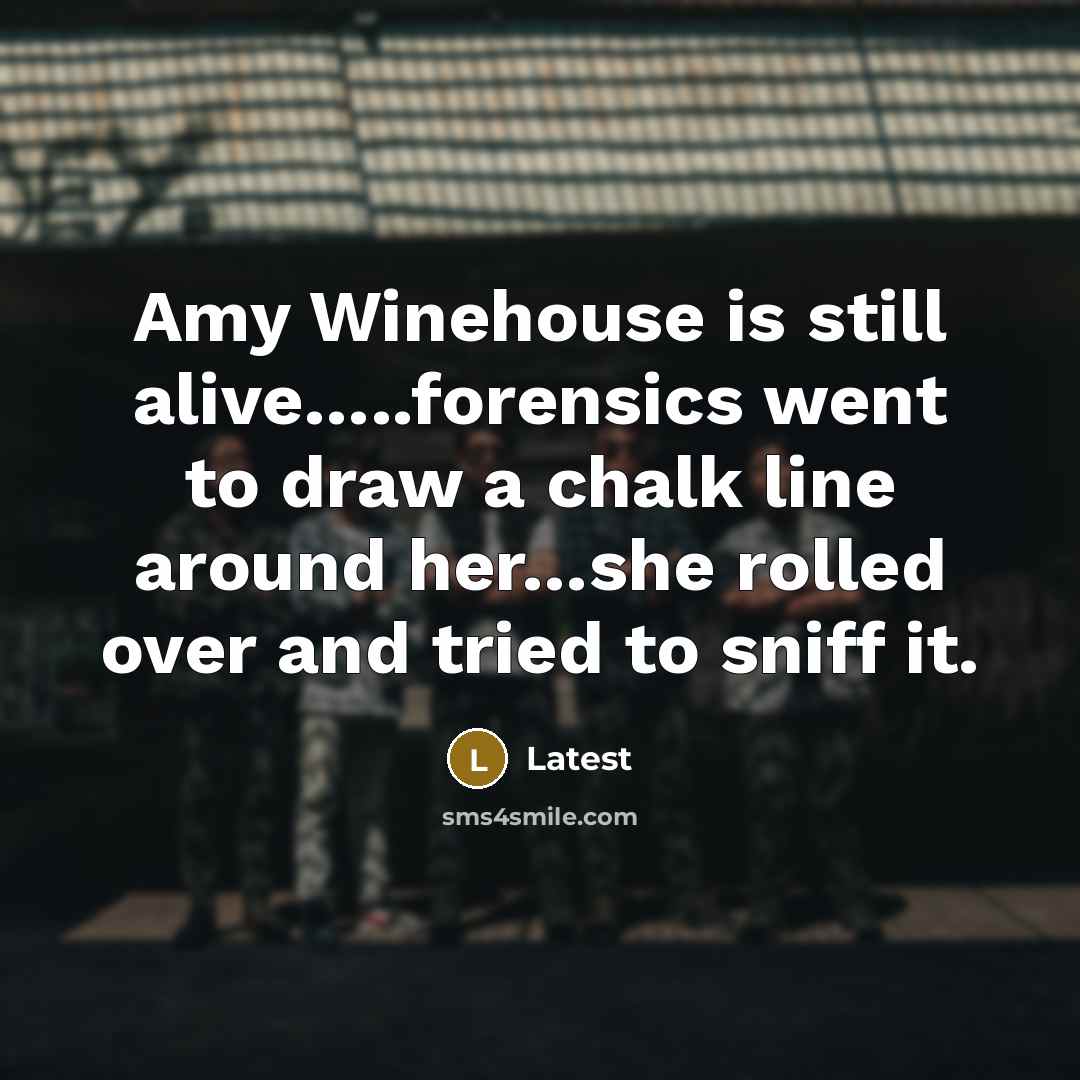 “Amy Winehouse is still alive…..forensics went to draw a chalk line around her…she rolled over and tried to sniff it.” quote by Latest