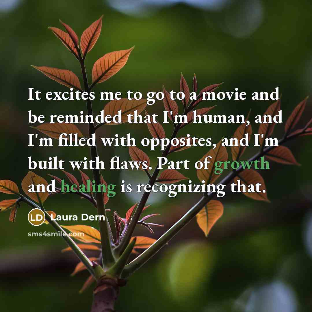 “It excites me to go to a movie and be reminded that I'm human, and I'm filled with opposites, and I'm built with flaws. Part of growth and healing is recognizing that.” quote by Laura Dern