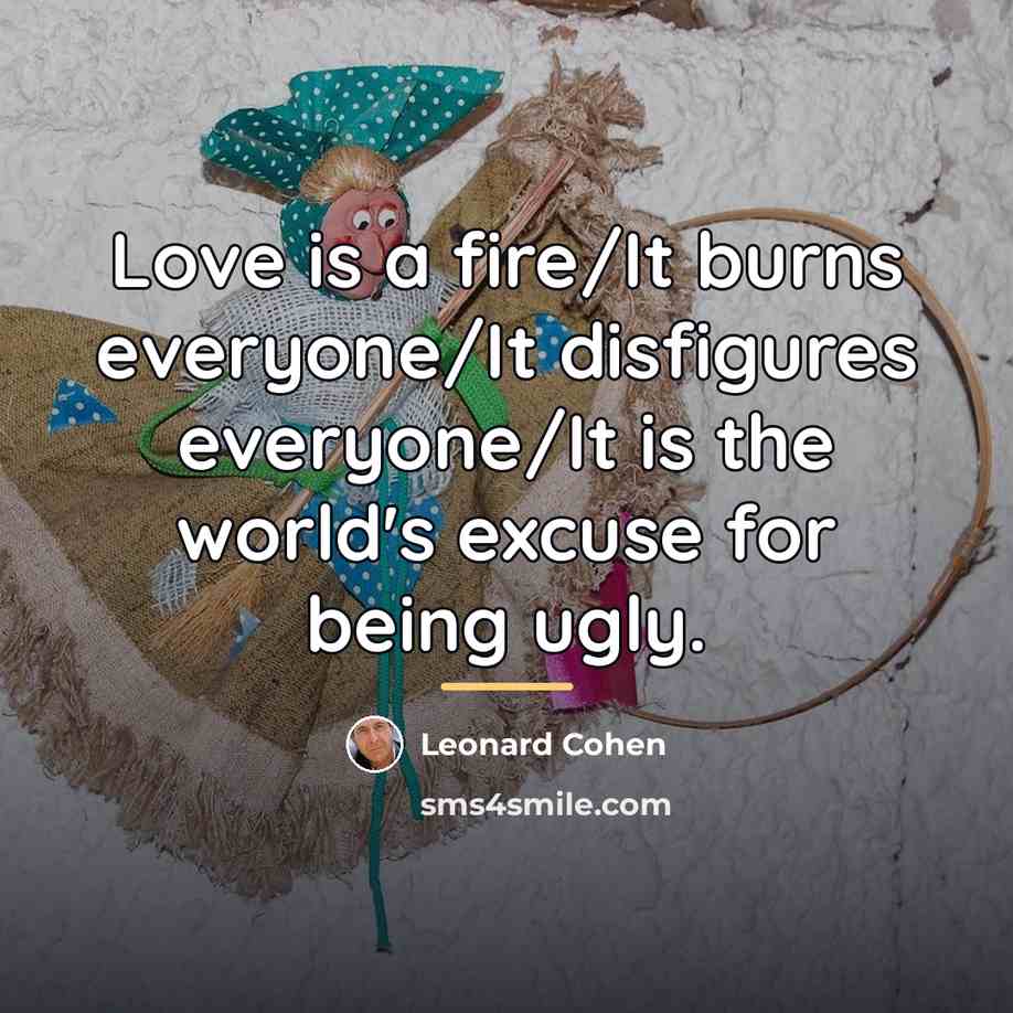 “Love is a fire/It burns everyone/It disfigures everyone/It is the…” quote by Leonard Cohen