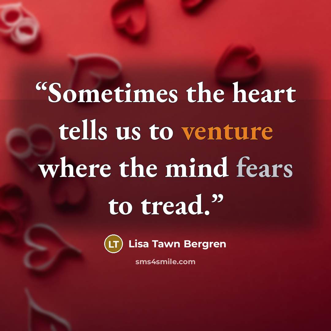 “Sometimes the heart tells us to venture where the mind fears to tread.” quote by Lisa Tawn Bergren