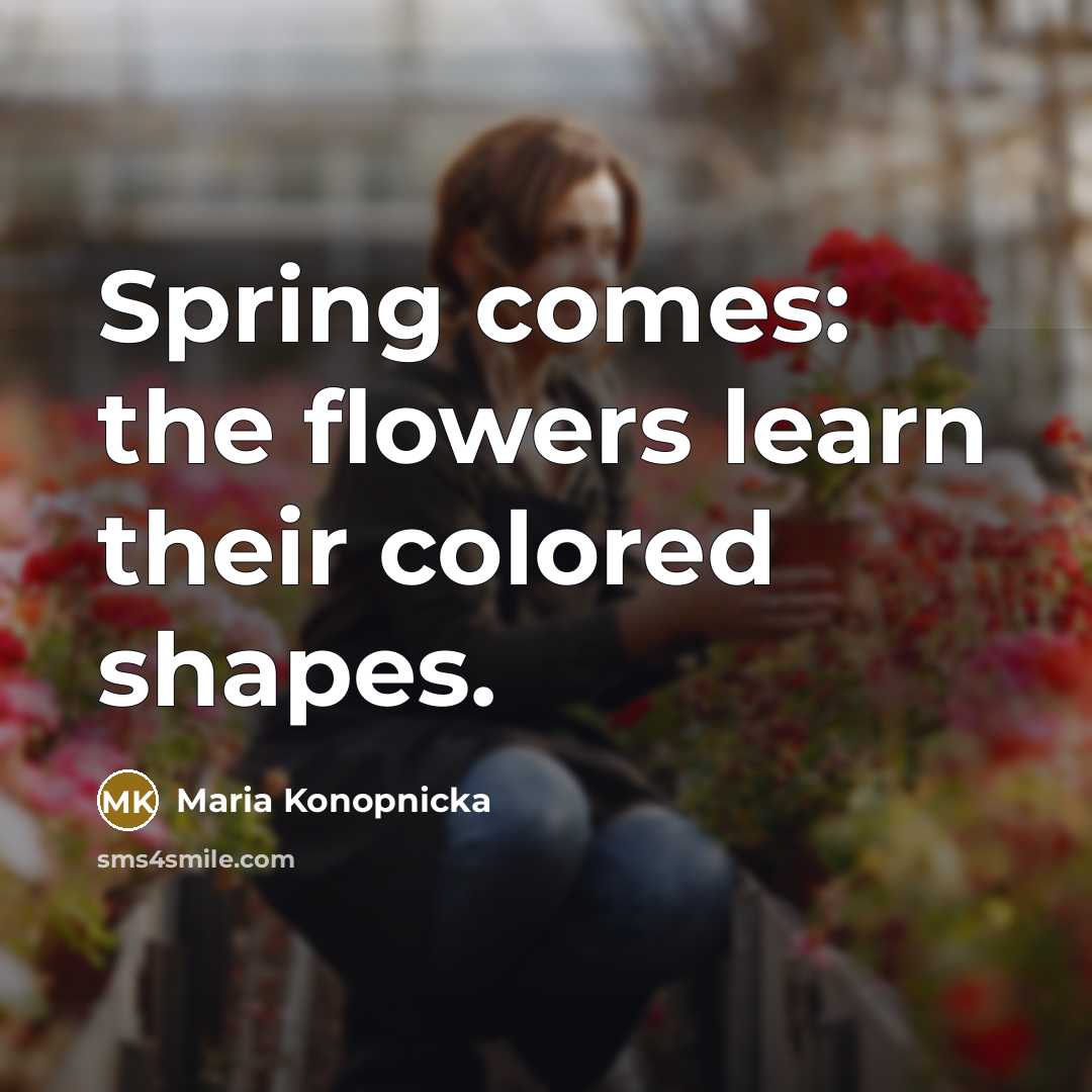 “Spring comes: the flowers learn their colored shapes.” quote by Maria Konopnicka