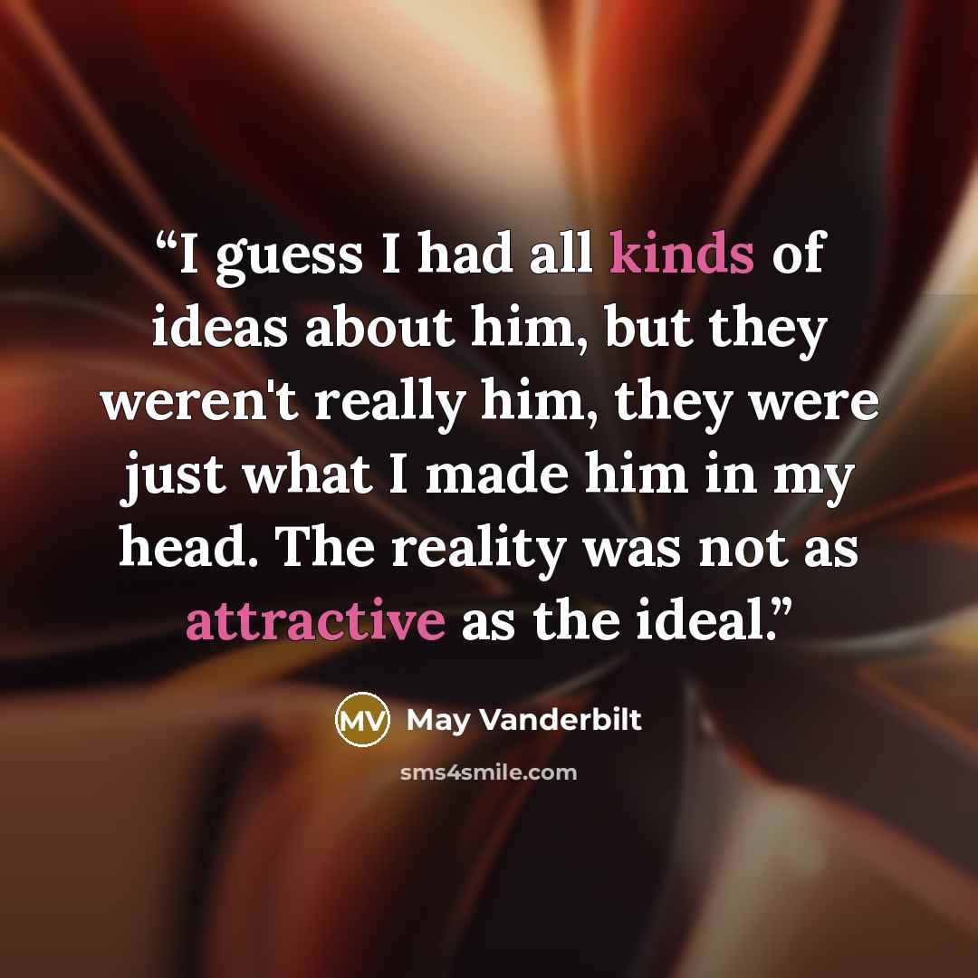 “I guess I had all kinds of ideas about him, but they weren't really him, they were just what I made him in my head. The reality was not as attractive as the ideal.” quote by May Vanderbilt