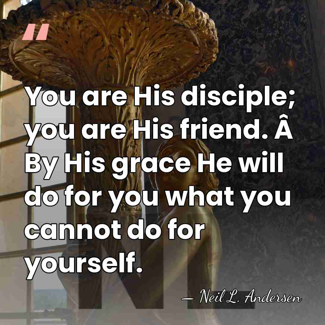 You are His disciple; you are His friend. Â By His grace&hellip; - Neil L. Andersen