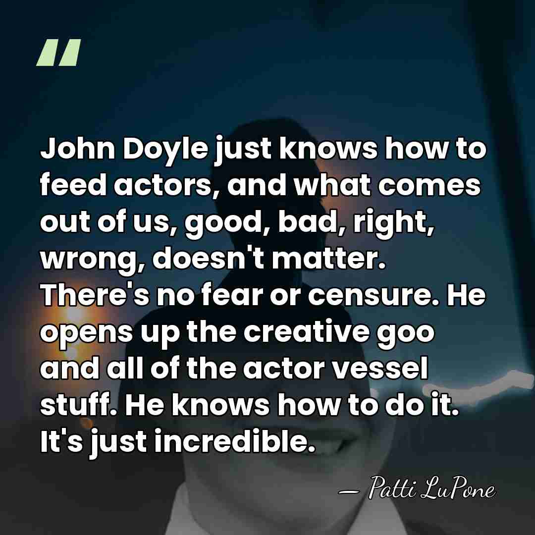 John Doyle just knows how to feed actors, and what comes out&hellip; - Patti LuPone