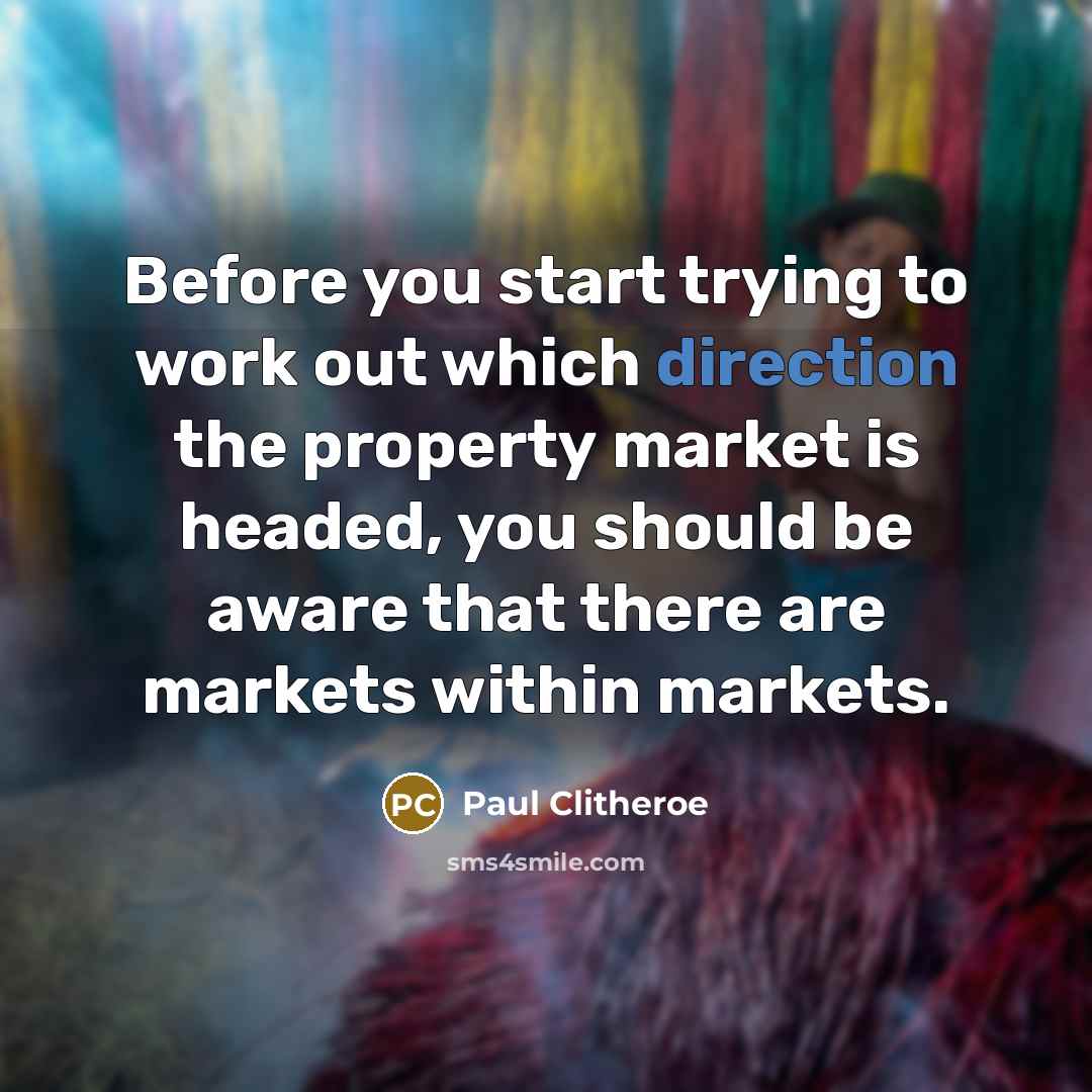 “Before you start trying to work out which direction the property market is headed, you should be aware that there are markets within markets.” quote by Paul Clitheroe