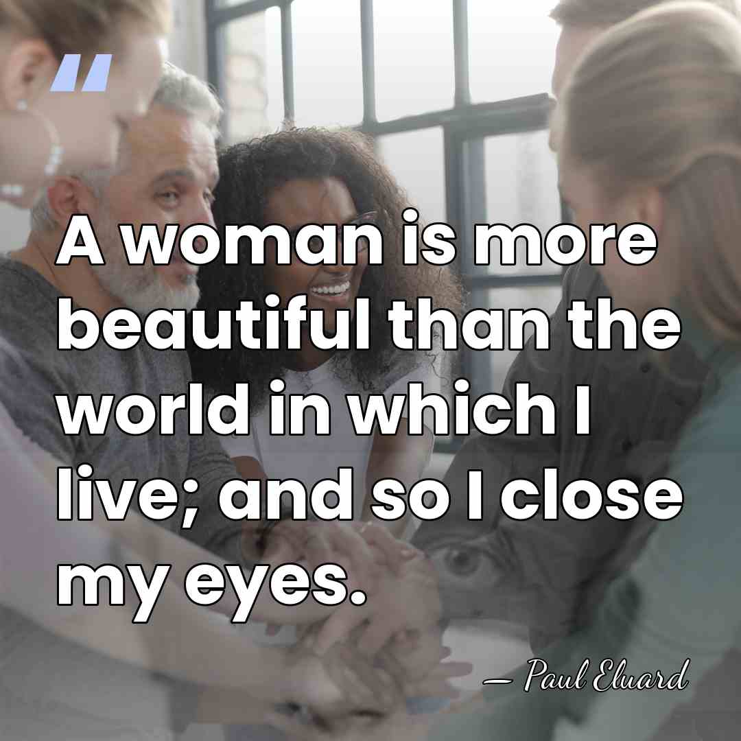 A woman is more beautiful than the world in which I live;&hellip; - Paul Eluard