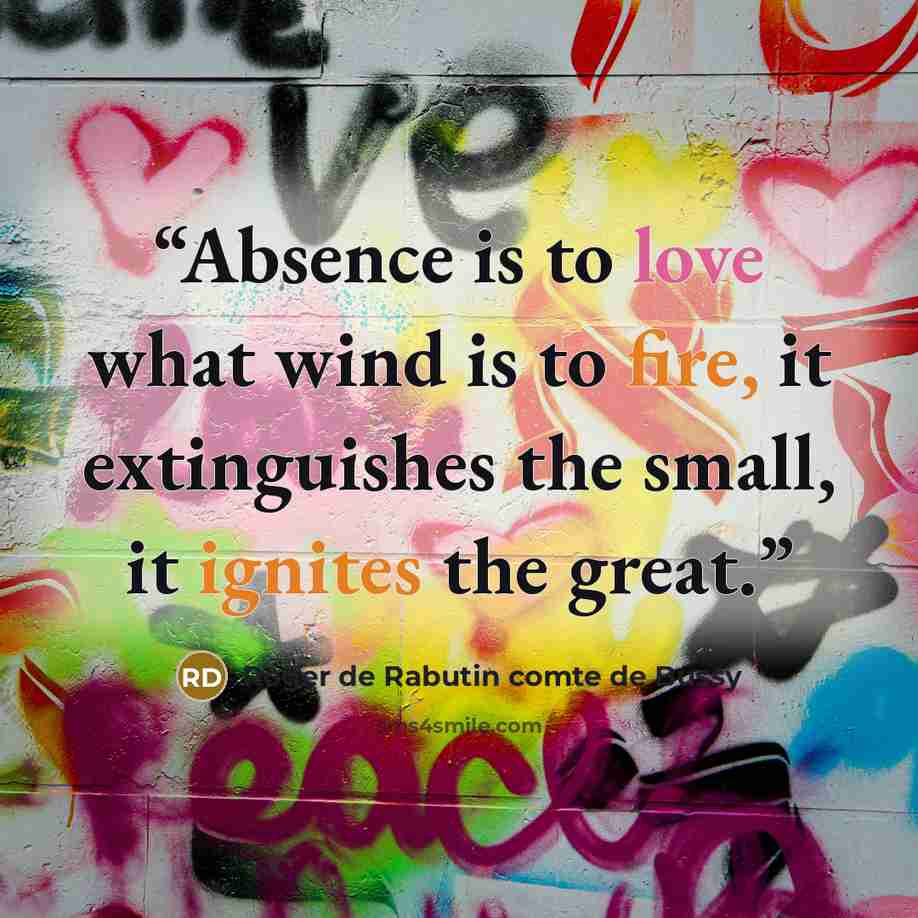 “Absence is to love what wind is to fire, it extinguishes the small, it ignites the great.” quote by Roger de Rabutin comte de Bussy