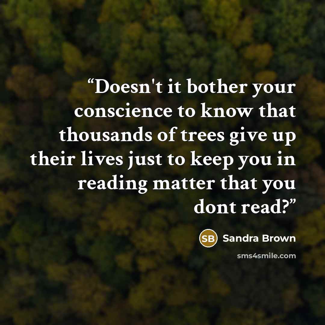 “Doesn't it bother your conscience to know that thousands of trees give up their lives just to keep you in reading matter that you dont read?” quote by Sandra Brown