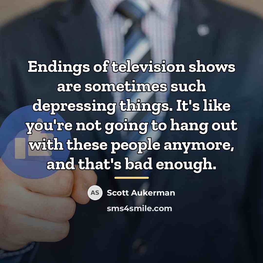 “Endings of television shows are sometimes such depressing things. It's…” quote by Scott Aukerman
