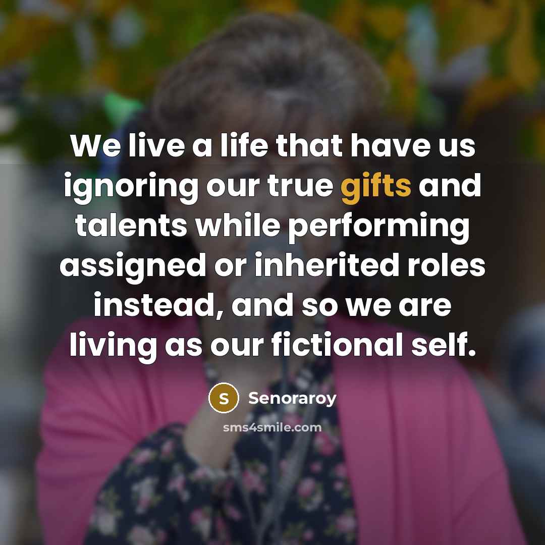 “We live a life that have us ignoring our true gifts and talents while performing assigned or inherited roles instead, and so we are living as our fictional self.” quote by Senoraroy