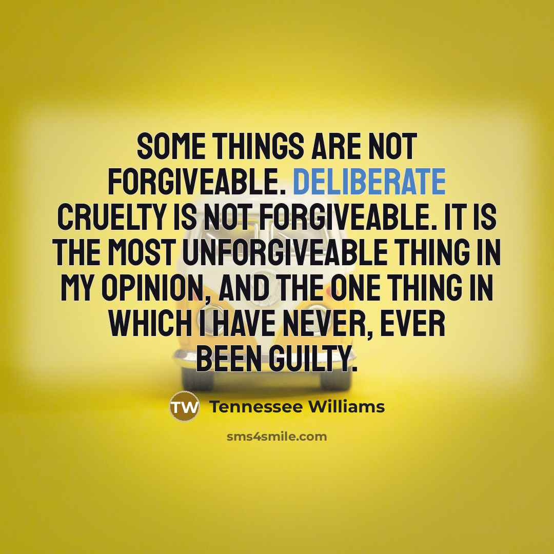 “Some things are not forgiveable. Deliberate cruelty is not forgiveable.…” quote by Tennessee Williams