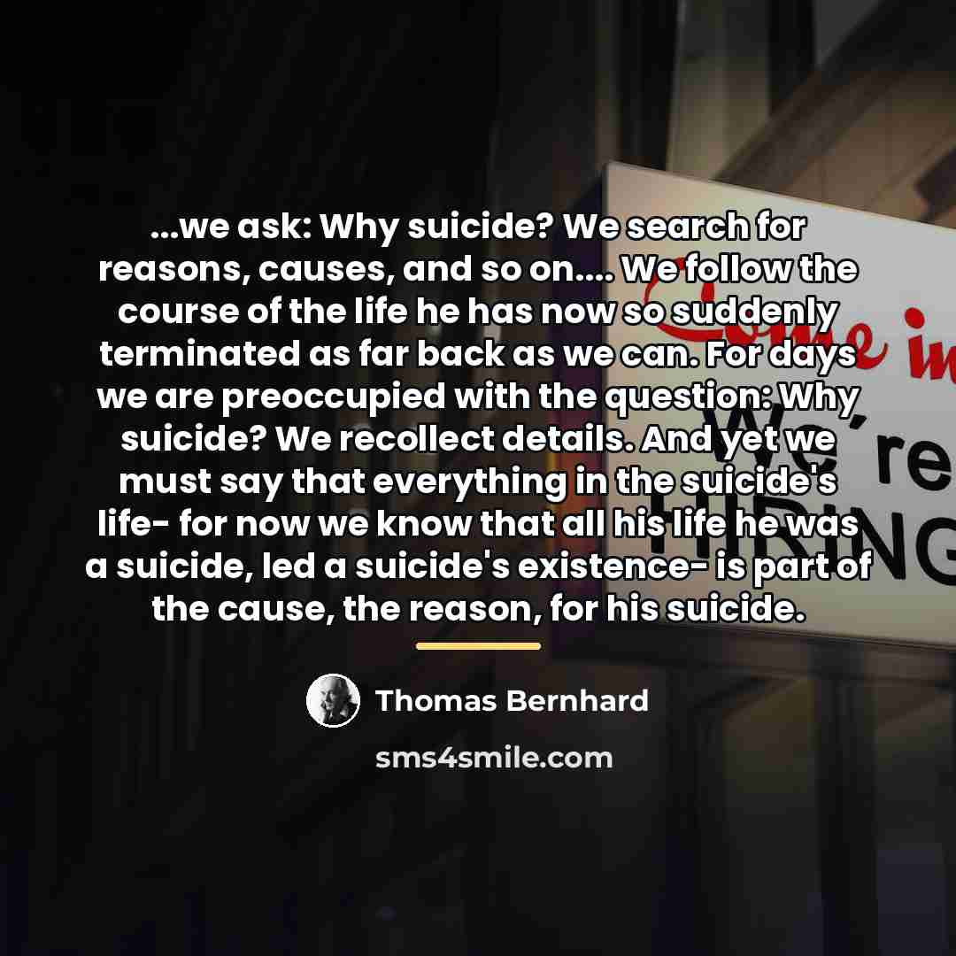 “...we ask: Why suicide? We search for reasons, causes, and…” quote by Thomas Bernhard
