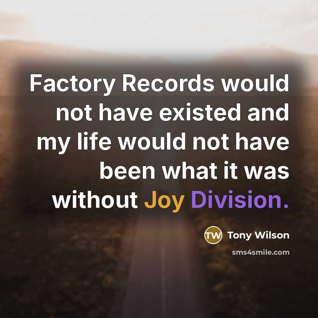 “Factory Records would not have existed and my life would not have been what it was without Joy Division.” quote by Tony Wilson