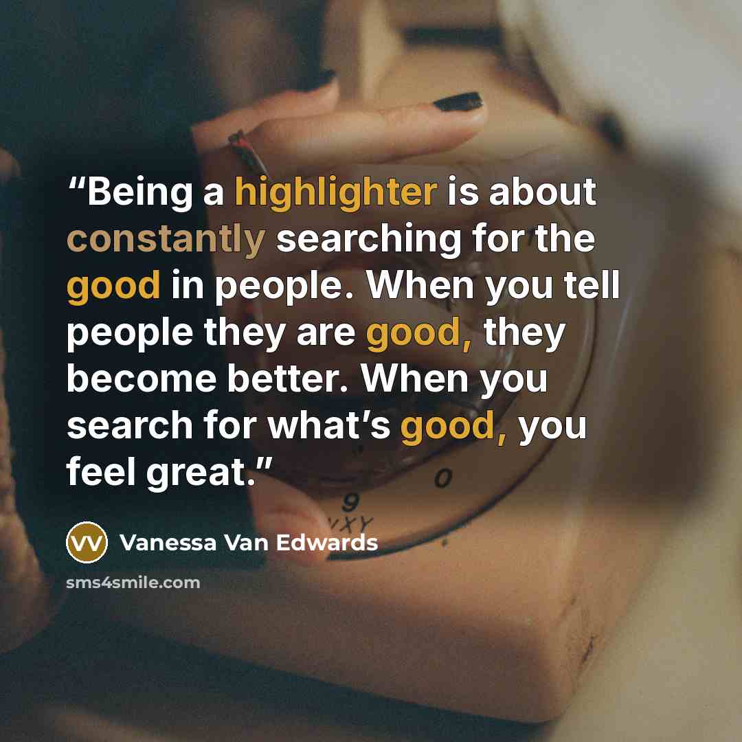 “Being a highlighter is about constantly searching for the good in people. When you tell people they are good, they become better. When you search for what’s good, you feel great.” quote by Vanessa Van Edwards