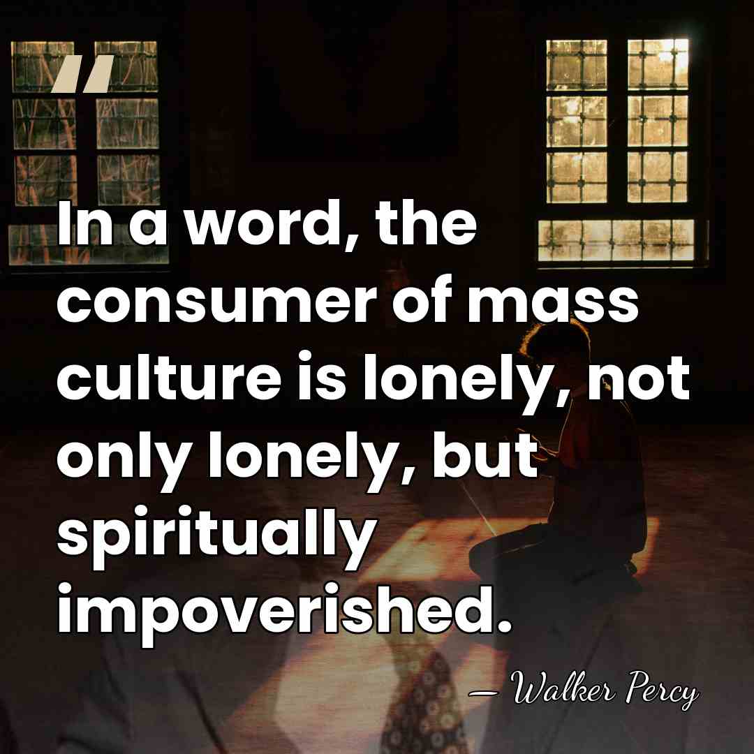 In a word, the consumer of mass culture is lonely, not only&hellip; - Walker Percy