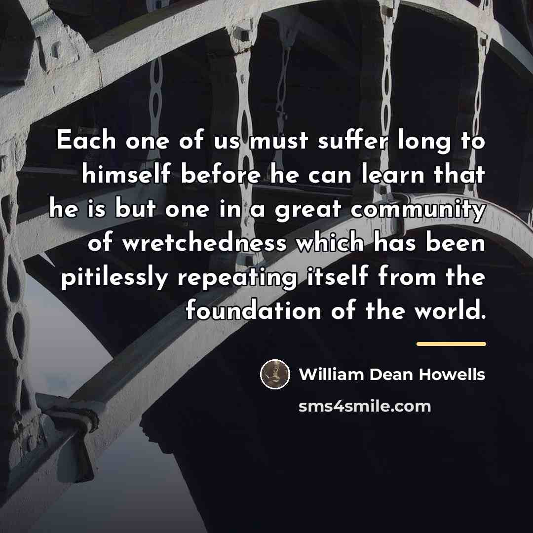 “Each one of us must suffer long to himself before…” quote by William Dean Howells