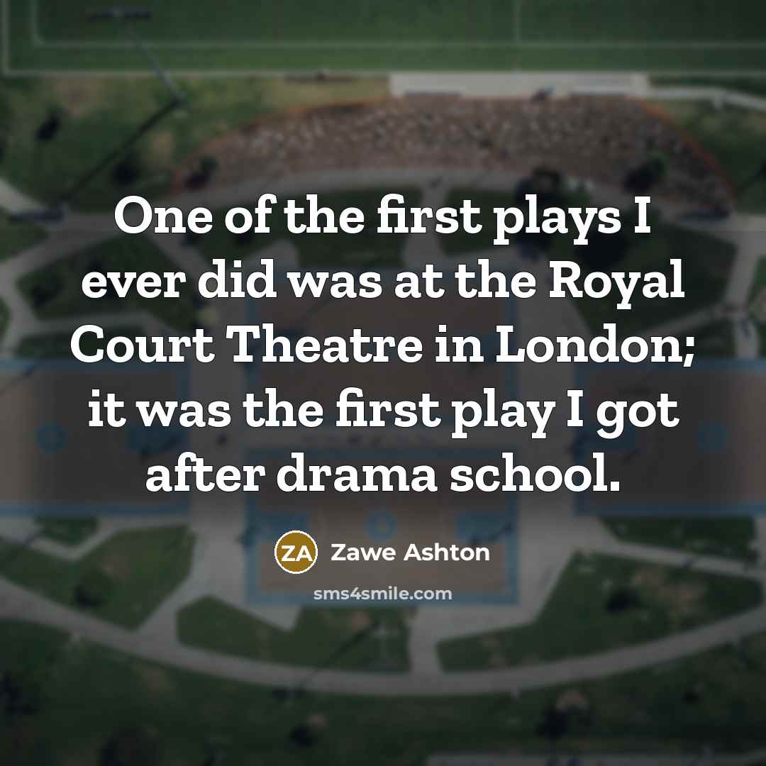 “One of the first plays I ever did was at the Royal Court Theatre in London; it was the first play I got after drama school.” quote by Zawe Ashton