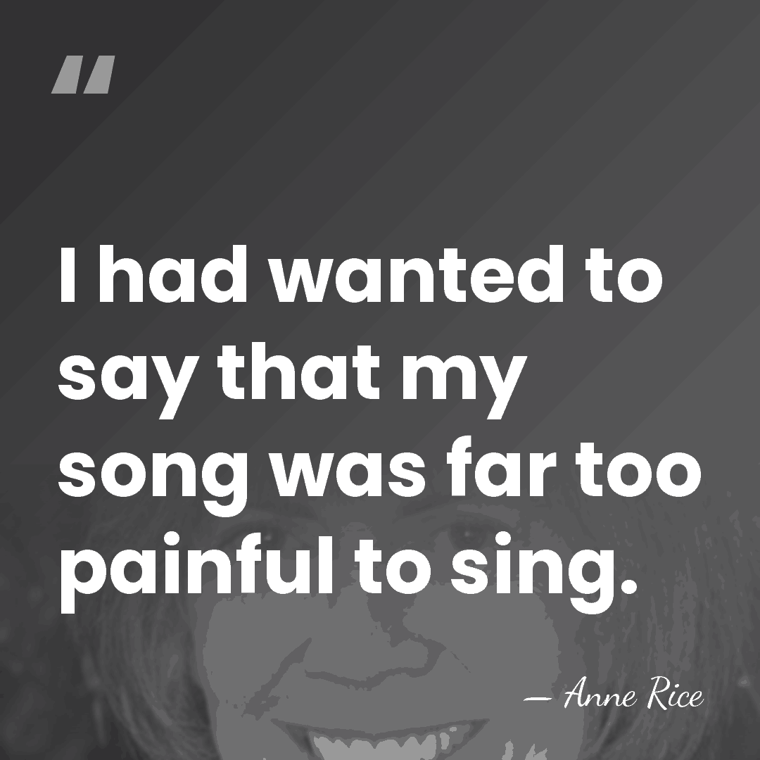 I had wanted to say that my song was far too painful&hellip; - Anne Rice