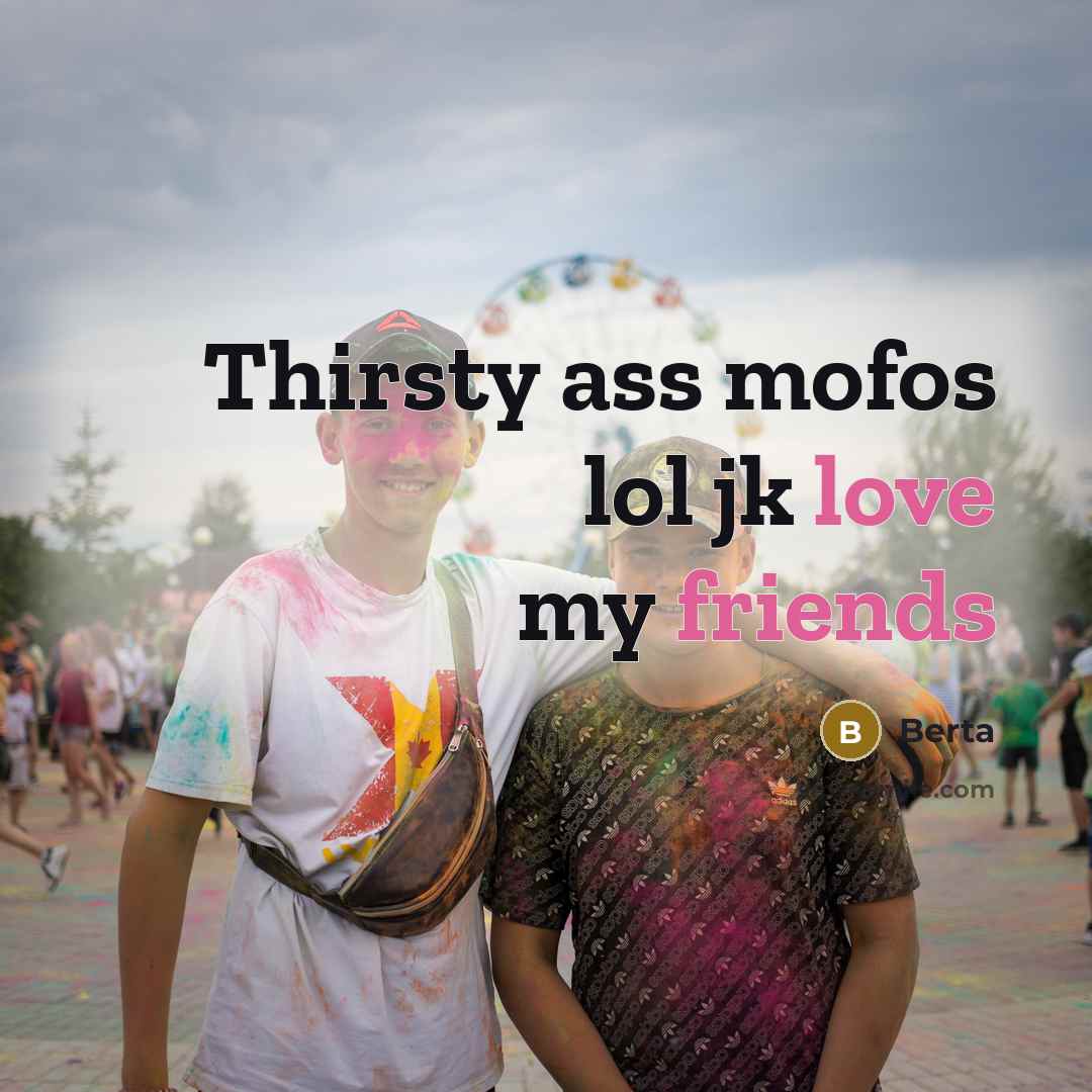 “Thirsty ass mofos lol jk love my friends…” quote by Berta