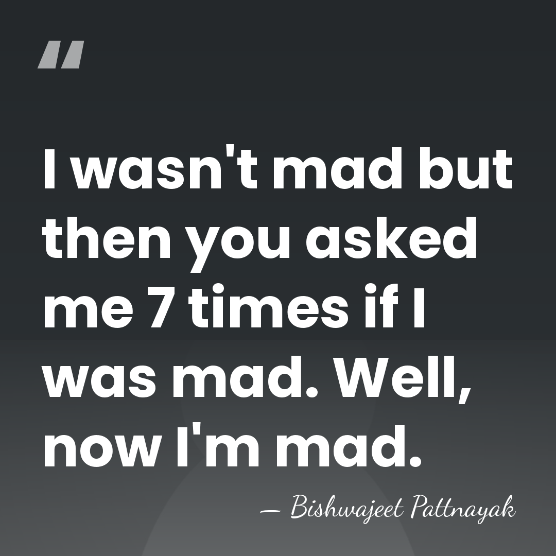 I wasn't mad but then you asked me 7 times if I&hellip; - Bishwajeet Pattnayak