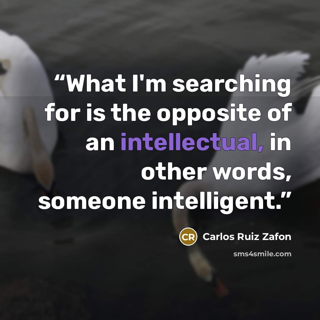 “What I'm searching for is the opposite of an intellectual, in other words, someone intelligent.” quote by Carlos Ruiz Zafón