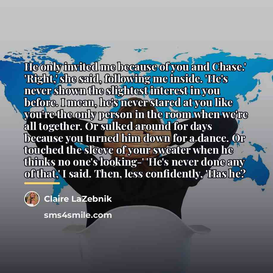 “He only invited me because of you and Chase.' 'Right,'…” quote by Claire LaZebnik