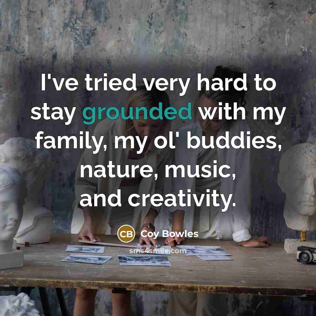 “I've tried very hard to stay grounded with my family,…” quote by Coy Bowles