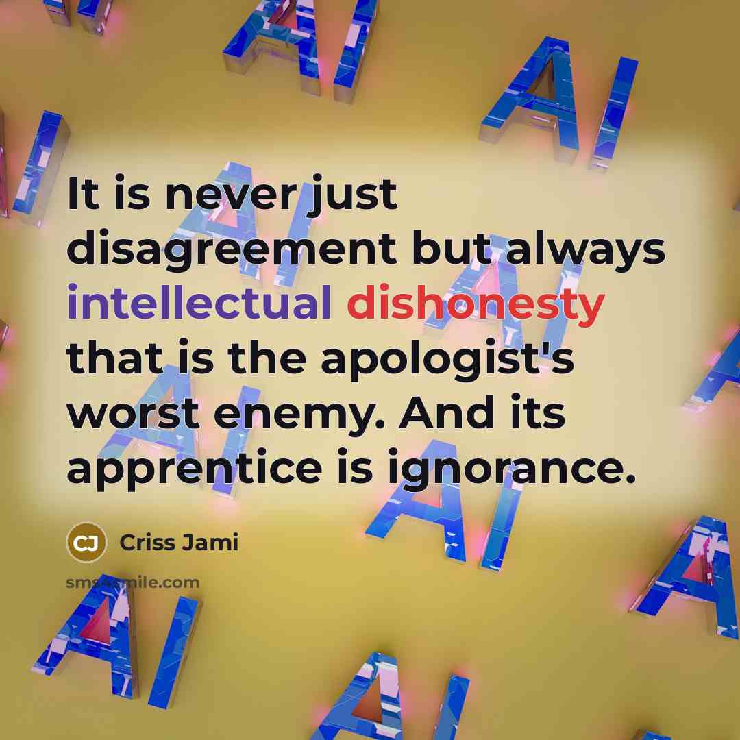 “It is never just disagreement but always intellectual dishonesty that is the apologist's worst enemy. And its apprentice is ignorance.” quote by Criss Jami