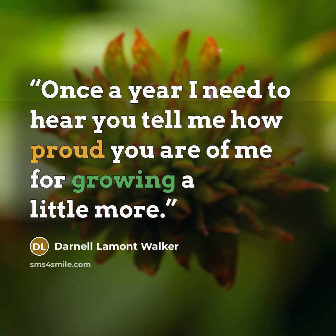 “Once a year I need to hear you tell me how proud you are of me for growing a little more.” quote by Darnell Lamont Walker