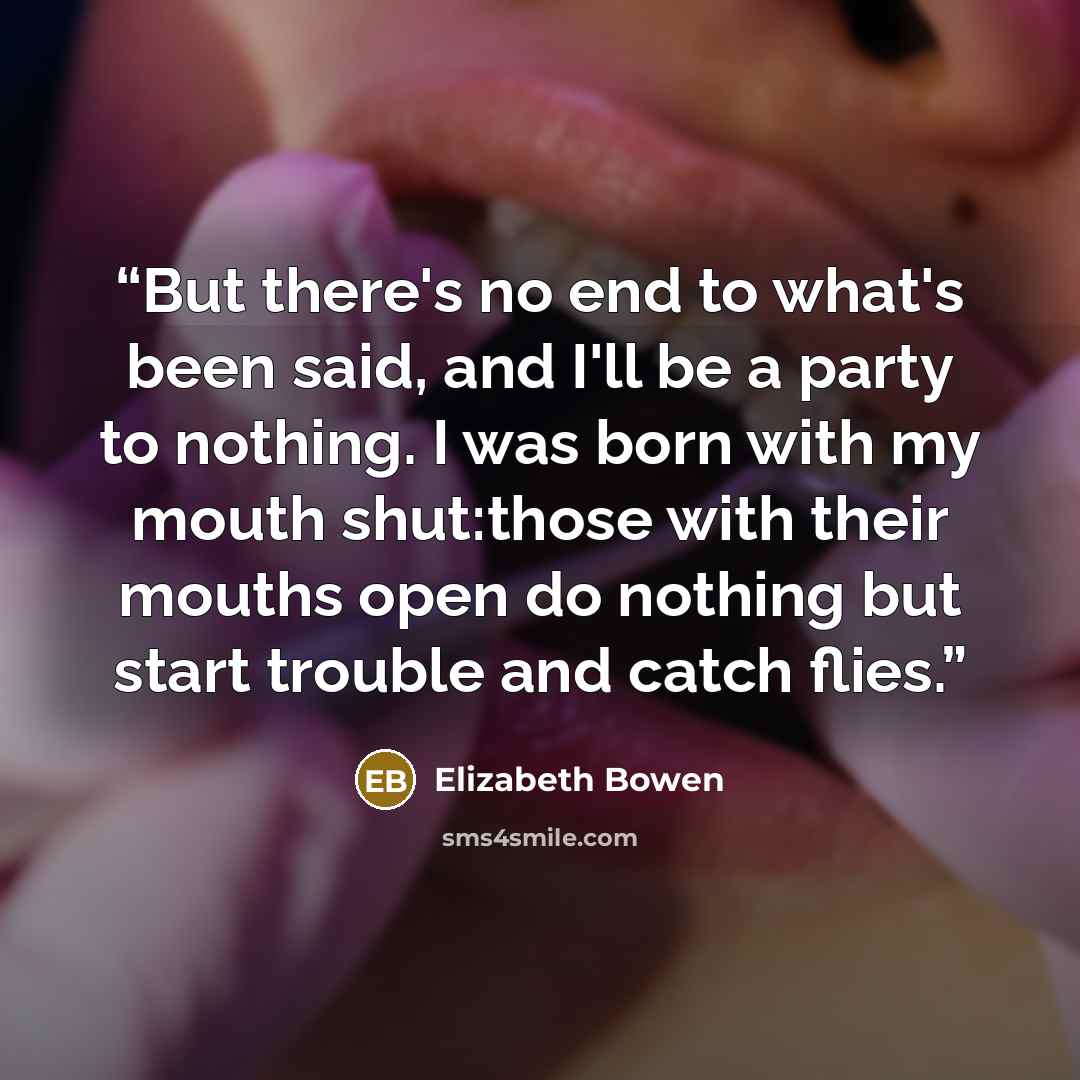 “But there's no end to what's been said, and I'll be a party to nothing. I was born with my mouth shut:those with their mouths open do nothing but start trouble and catch flies.” quote by Elizabeth Bowen