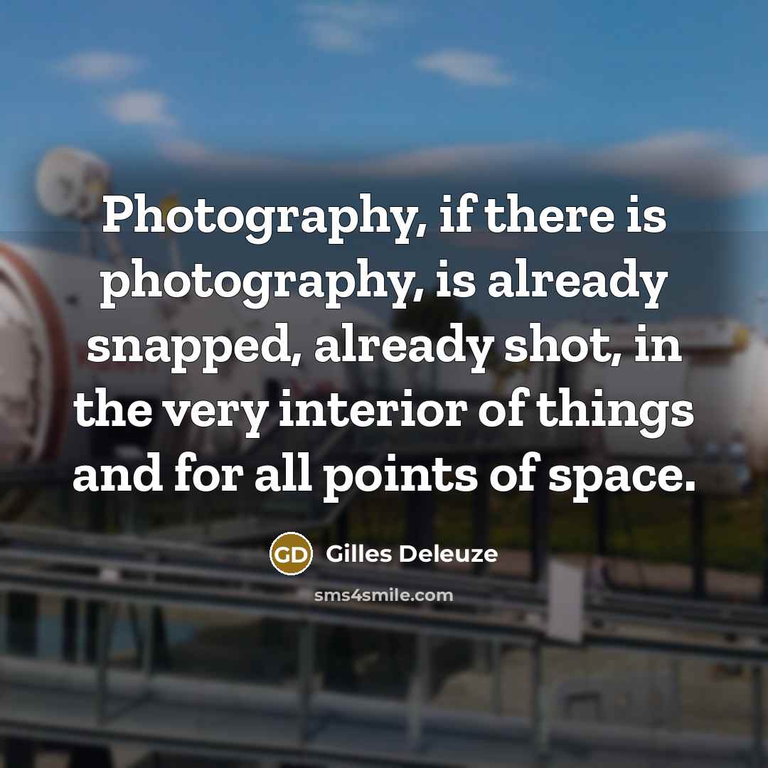 “Photography, if there is photography, is already snapped, already shot,…” quote by Gilles Deleuze