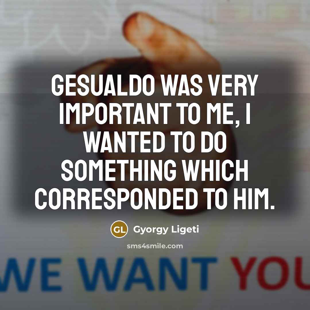 “Gesualdo was very important to me, I wanted to do…” quote by Gyorgy Ligeti