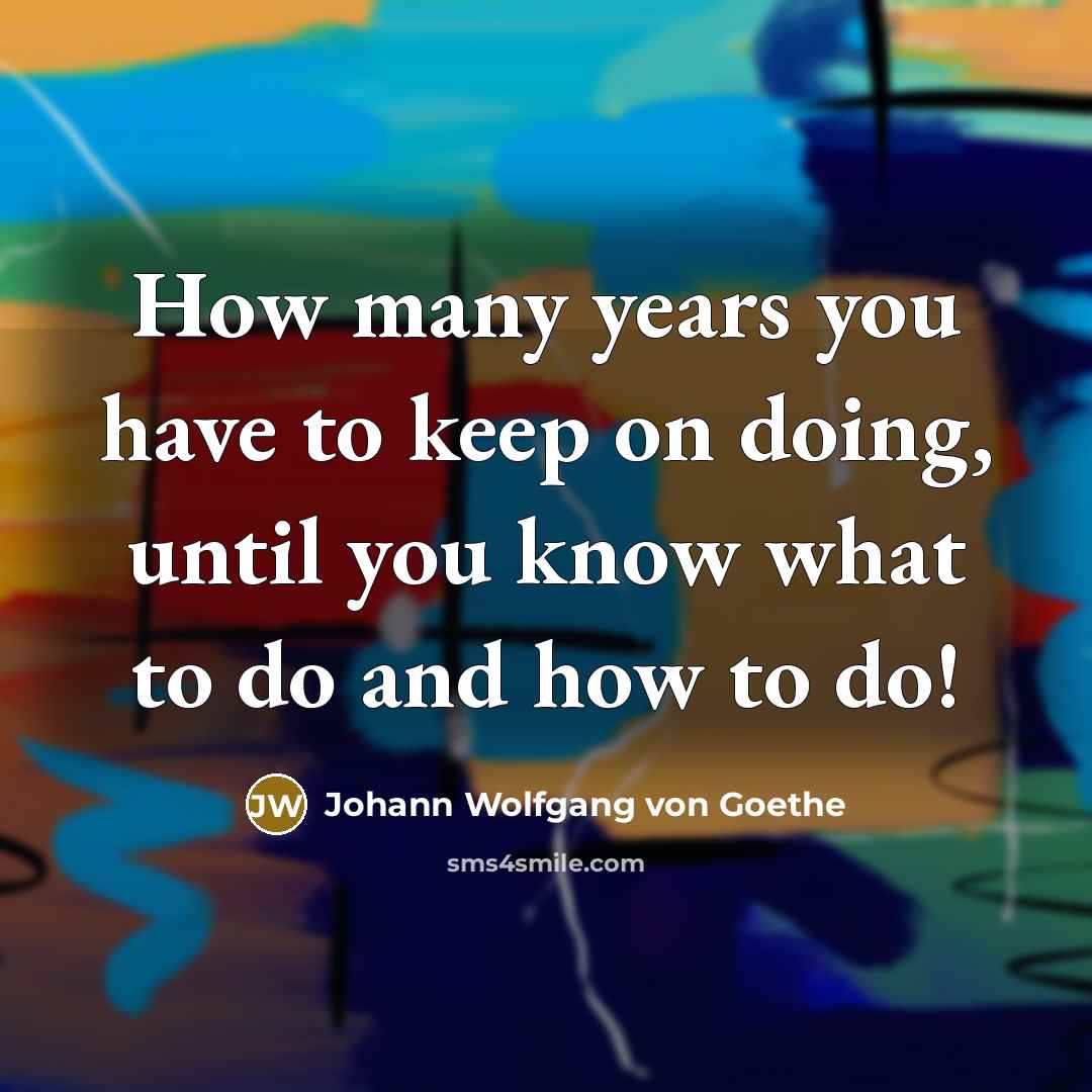 “How many years you have to keep on doing, until…” quote by Johann Wolfgang von Goethe