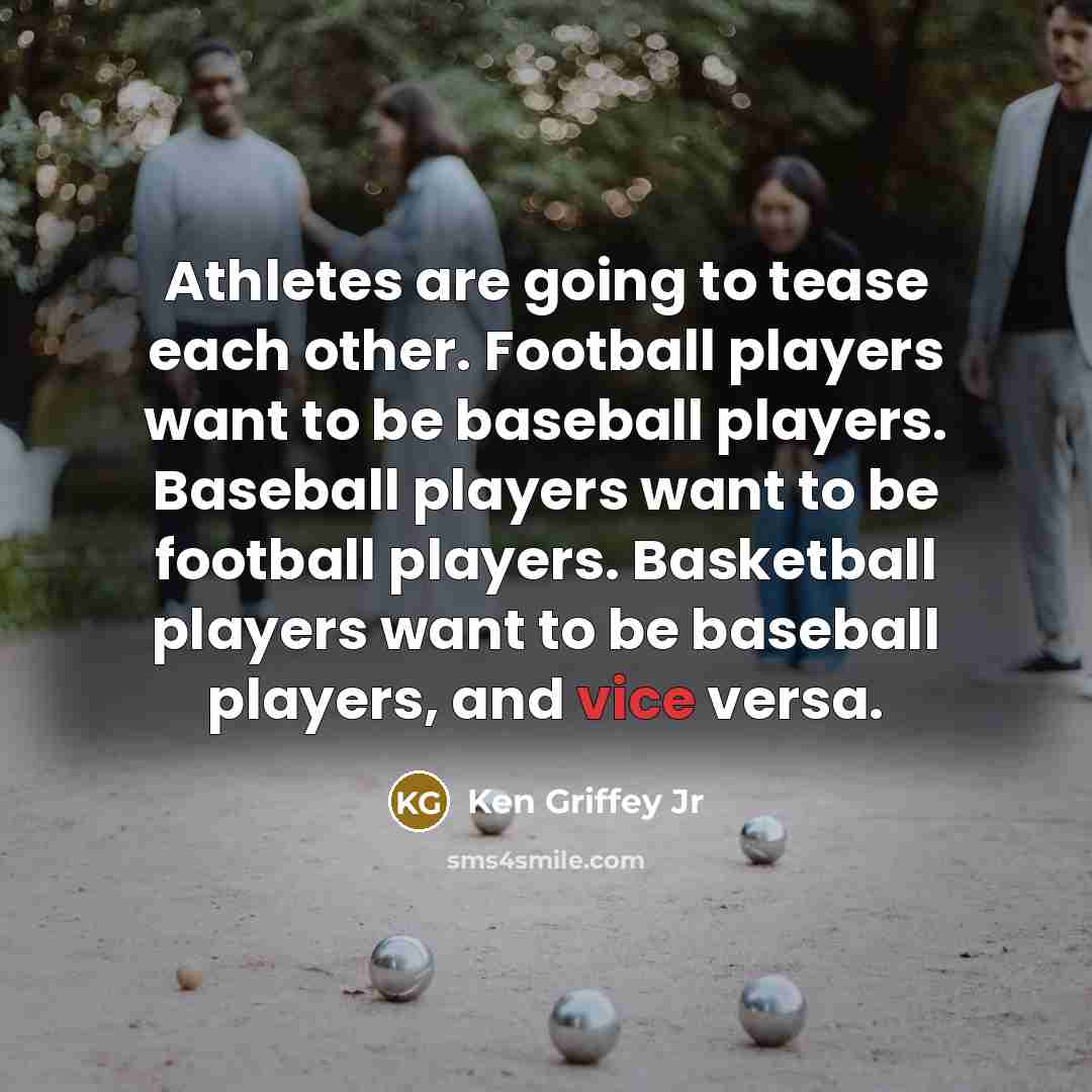“Athletes are going to tease each other. Football players want to be baseball players. Baseball players want to be football players. Basketball players want to be baseball players, and vice versa.” quote by Ken Griffey Jr