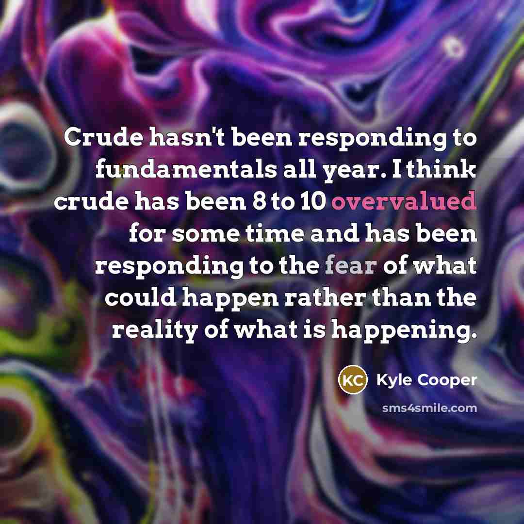 “Crude hasn't been responding to fundamentals all year. I think crude has been 8 to 10 overvalued for some time and has been responding to the fear of what could happen rather than the reality of what is happening.” quote by Kyle Cooper