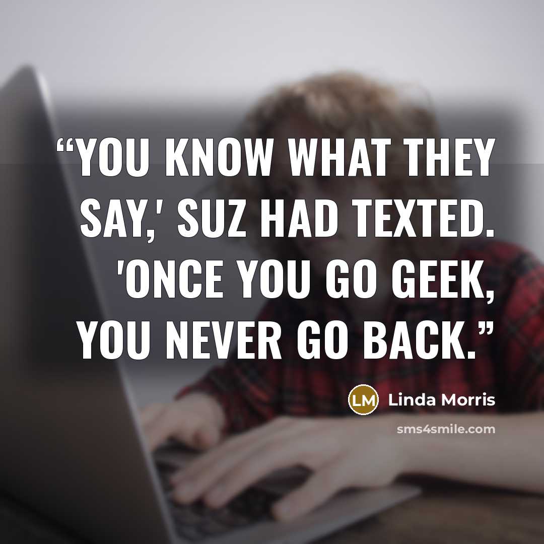 “You know what they say,' Suz had texted. 'Once you go geek, you never go back.” quote by Linda Morris